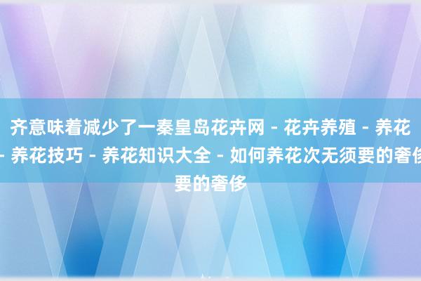 齐意味着减少了一秦皇岛花卉网 - 花卉养殖 - 养花 - 养花技巧 - 养花知识大全 - 如何养花次无须要的奢侈