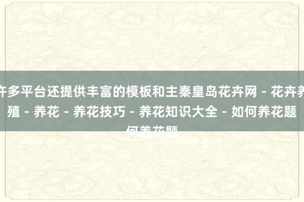 许多平台还提供丰富的模板和主秦皇岛花卉网 - 花卉养殖 - 养花 - 养花技巧 - 养花知识大全 - 如何养花题