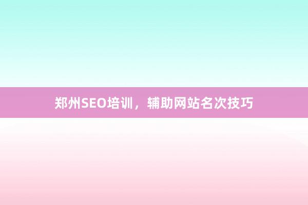 郑州SEO培训,辅助网站名次技巧